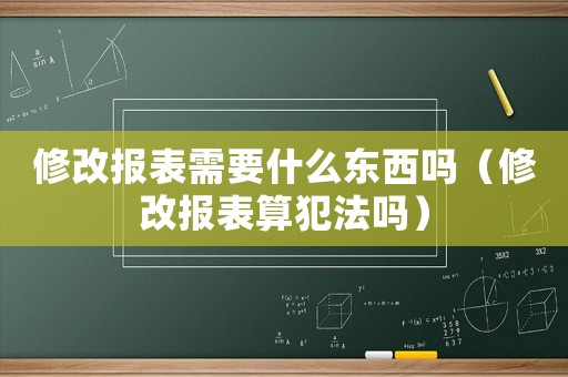 修改報表需要什么東西嗎（修改報表算犯法嗎）