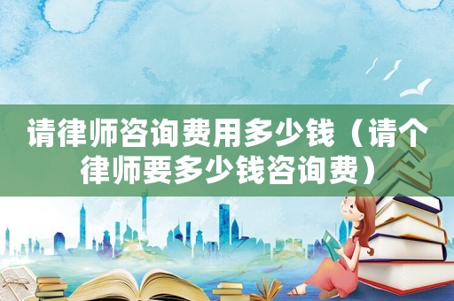 請律師咨詢費用多少錢（請個律師要多少錢咨詢費）