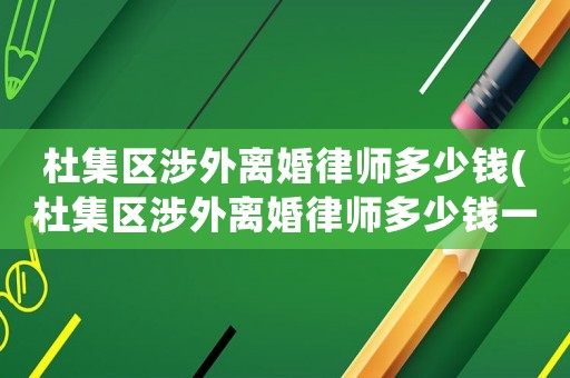 杜集區(qū)涉外離婚律師多少錢(qián)(杜集區(qū)涉外離婚律師多少錢(qián)一個(gè)月)