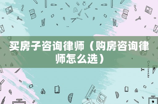 買房子咨詢律師（購房咨詢律師怎么選）