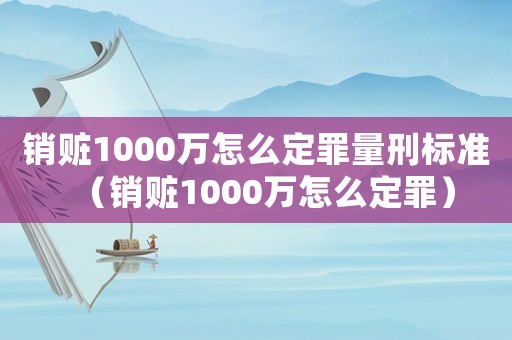 銷贓1000萬怎么定罪量刑標(biāo)準(zhǔn)（銷贓1000萬怎么定罪）