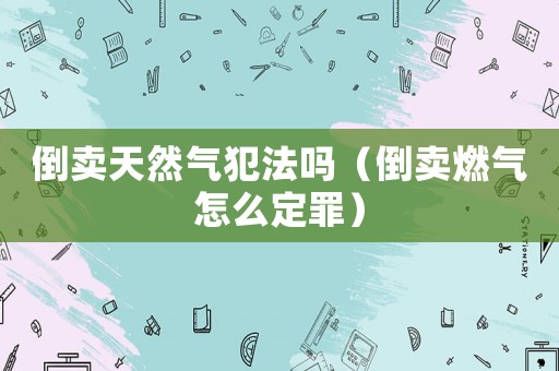 倒賣天然氣犯法嗎（倒賣燃?xì)庠趺炊ㄗ铮? title=