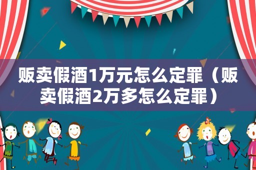 販賣假酒1萬元怎么定罪（販賣假酒2萬多怎么定罪）