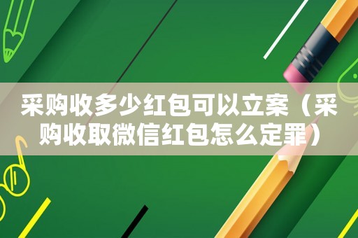 采購(gòu)收多少紅包可以立案（采購(gòu)收取微信紅包怎么定罪）