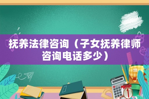 撫養(yǎng)法律咨詢（子女撫養(yǎng)律師咨詢電話多少）