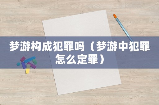 夢(mèng)游構(gòu)成犯罪嗎（夢(mèng)游中犯罪怎么定罪）