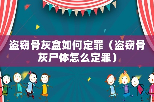 盜竊骨灰盒如何定罪（盜竊骨灰尸體怎么定罪）