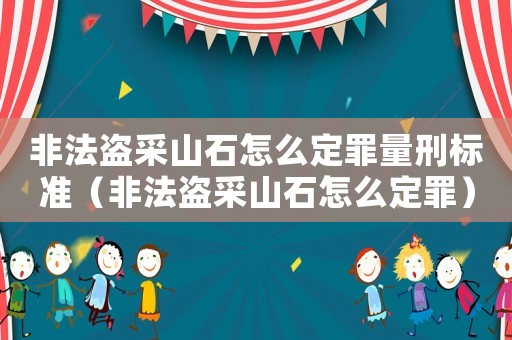 非法盜采山石怎么定罪量刑標(biāo)準(zhǔn)（非法盜采山石怎么定罪）