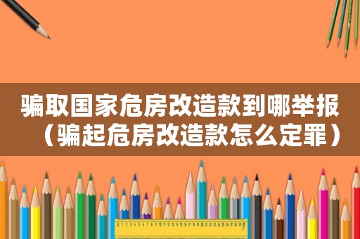 騙取國家危房改造款到哪舉報(bào)（騙起危房改造款怎么定罪）
