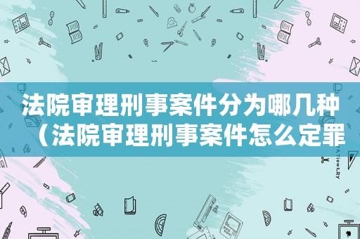 法院審理刑事案件分為哪幾種（法院審理刑事案件怎么定罪）