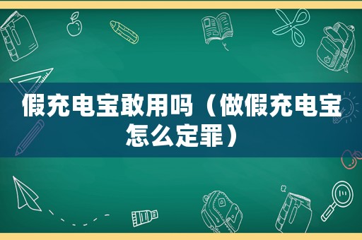 假充電寶敢用嗎（做假充電寶怎么定罪）