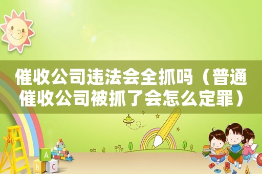 催收公司違法會(huì)全抓嗎（普通催收公司被抓了會(huì)怎么定罪）
