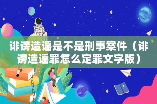 誹謗造謠是不是刑事案件（誹謗造謠罪怎么定罪文字版）