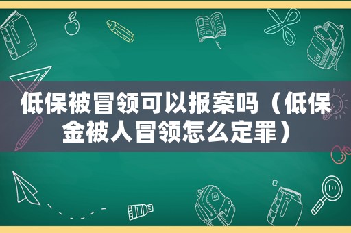 低保被冒領(lǐng)可以報(bào)案嗎（低保金被人冒領(lǐng)怎么定罪）
