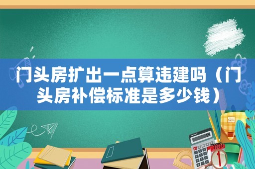 門頭房擴(kuò)出一點(diǎn)算違建嗎（門頭房補(bǔ)償標(biāo)準(zhǔn)是多少錢）