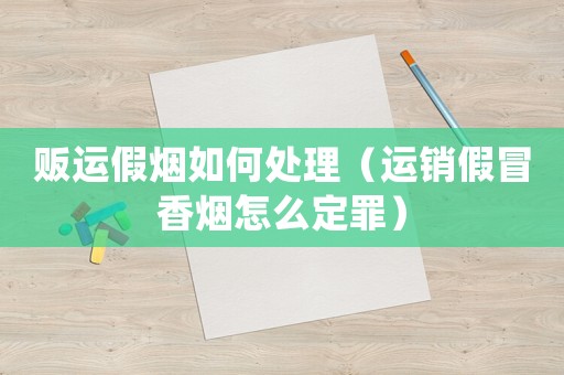 販運(yùn)假煙如何處理（運(yùn)銷假冒香煙怎么定罪）