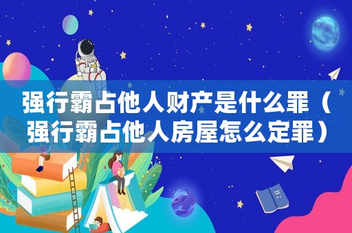 強行霸占他人財產(chǎn)是什么罪（強行霸占他人房屋怎么定罪）