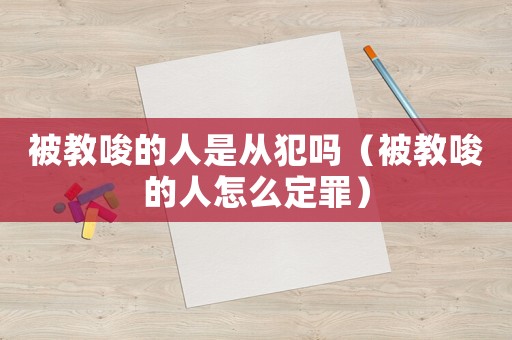 被教唆的人是從犯嗎（被教唆的人怎么定罪）