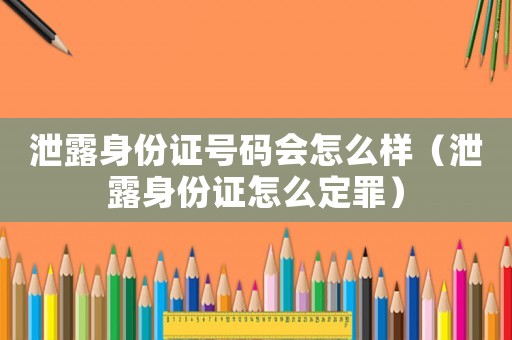 泄露身份證號(hào)碼會(huì)怎么樣（泄露身份證怎么定罪）