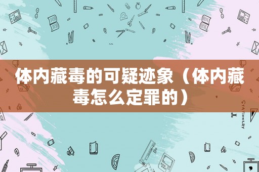 體內(nèi)藏毒的可疑跡象（體內(nèi)藏毒怎么定罪的）