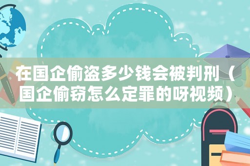 在國(guó)企偷盜多少錢會(huì)被判刑（國(guó)企偷竊怎么定罪的呀視頻）