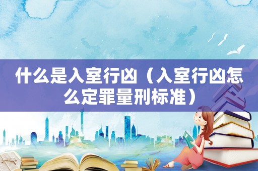 什么是入室行兇（入室行兇怎么定罪量刑標(biāo)準(zhǔn)）