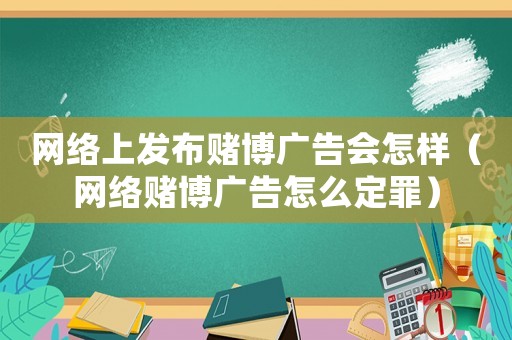網(wǎng)絡(luò)上發(fā)布賭博廣告會(huì)怎樣（網(wǎng)絡(luò)賭博廣告怎么定罪）