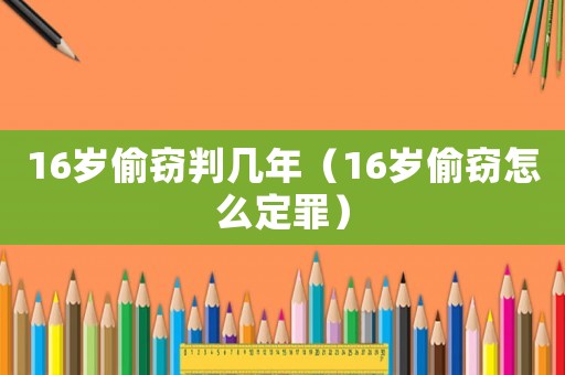 16歲偷竊判幾年（16歲偷竊怎么定罪）