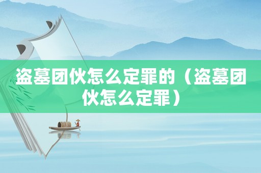 盜墓團伙怎么定罪的（盜墓團伙怎么定罪）