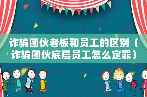 詐騙團(tuán)伙老板和員工的區(qū)別（詐騙團(tuán)伙底層員工怎么定罪）