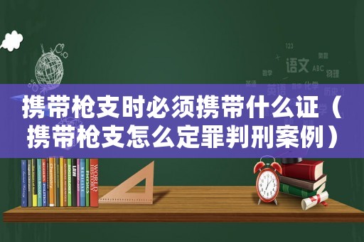 攜帶槍支時(shí)必須攜帶什么證（攜帶槍支怎么定罪判刑案例）