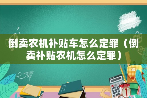 倒賣農機補貼車怎么定罪（倒賣補貼農機怎么定罪）