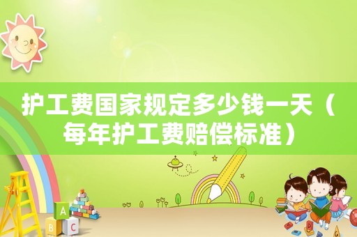 護(hù)工費(fèi)國家規(guī)定多少錢一天（每年護(hù)工費(fèi)賠償標(biāo)準(zhǔn)）