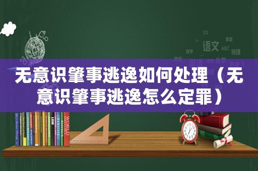 無(wú)意識(shí)肇事逃逸如何處理（無(wú)意識(shí)肇事逃逸怎么定罪）