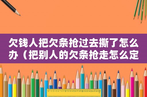欠錢人把欠條搶過(guò)去撕了怎么辦（把別人的欠條搶走怎么定罪）