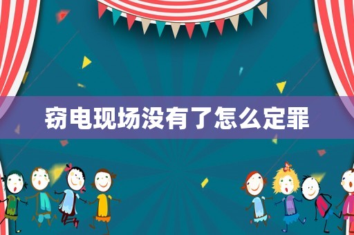 竊電現(xiàn)場沒有了怎么定罪