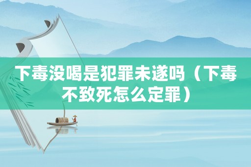 下毒沒喝是犯罪未遂嗎（下毒不致死怎么定罪）