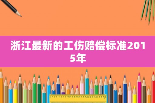 浙江最新的工傷賠償標(biāo)準(zhǔn)2015年