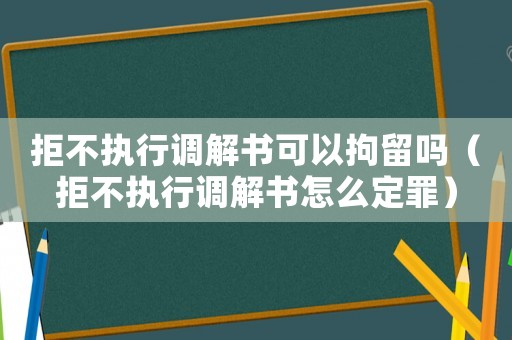 拒不執(zhí)行調(diào)解書可以拘留嗎（拒不執(zhí)行調(diào)解書怎么定罪）