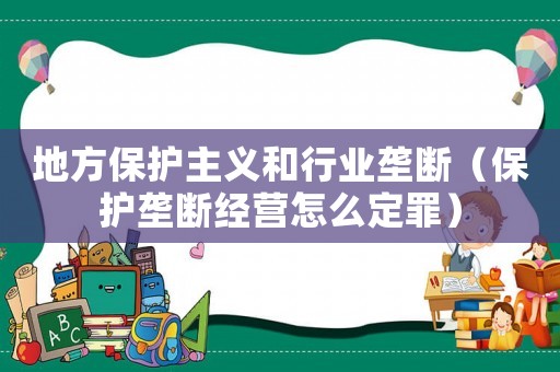 地方保護(hù)主義和行業(yè)壟斷（保護(hù)壟斷經(jīng)營怎么定罪）