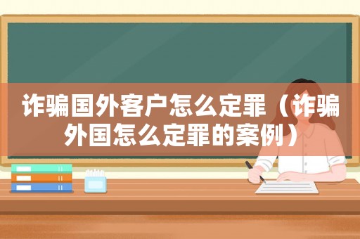 詐騙國(guó)外客戶怎么定罪（詐騙外國(guó)怎么定罪的案例）
