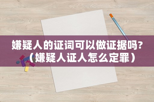 嫌疑人的證詞可以做證據(jù)嗎?（嫌疑人證人怎么定罪）