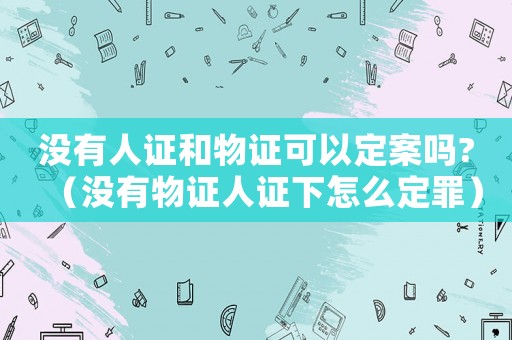沒(méi)有人證和物證可以定案嗎?（沒(méi)有物證人證下怎么定罪）