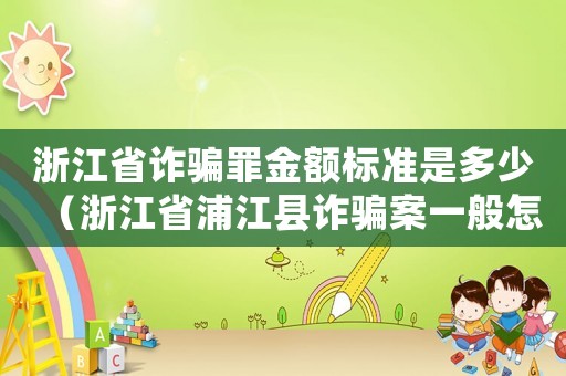 浙江省詐騙罪金額標準是多少（浙江省浦江縣詐騙案一般怎么定罪）
