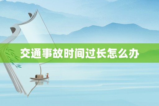 交通事故時(shí)間過(guò)長(zhǎng)怎么辦