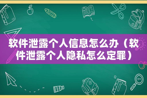 軟件泄露個(gè)人信息怎么辦（軟件泄露個(gè)人隱私怎么定罪）