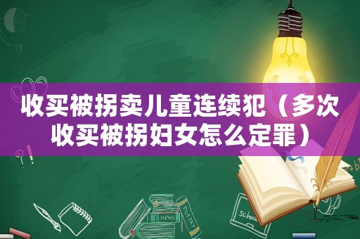 收買(mǎi)被拐賣(mài)兒童連續(xù)犯（多次收買(mǎi)被拐婦女怎么定罪）