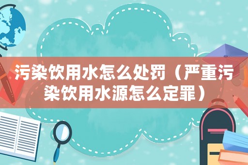 污染飲用水怎么處罰（嚴(yán)重污染飲用水源怎么定罪）