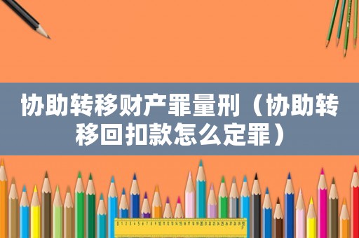 協(xié)助轉(zhuǎn)移財產(chǎn)罪量刑（協(xié)助轉(zhuǎn)移回扣款怎么定罪）