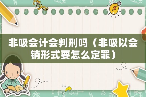非吸會(huì)計(jì)會(huì)判刑嗎（非吸以會(huì)銷形式要怎么定罪）
